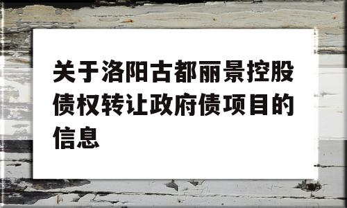 关于洛阳古都丽景控股债权转让政府债项目的信息