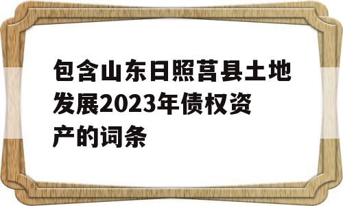 包含山东日照莒县土地发展2023年债权资产的词条