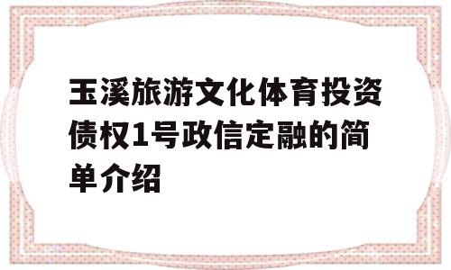 玉溪旅游文化体育投资债权1号政信定融的简单介绍