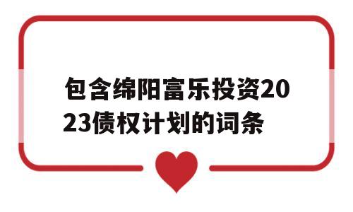 包含绵阳富乐投资2023债权计划的词条