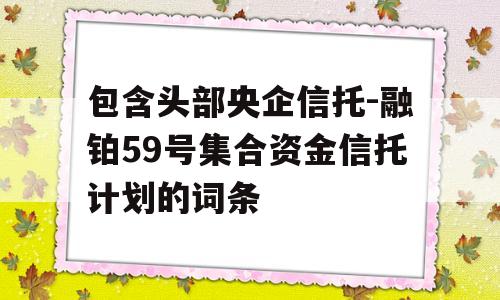 包含头部央企信托-融铂59号集合资金信托计划的词条