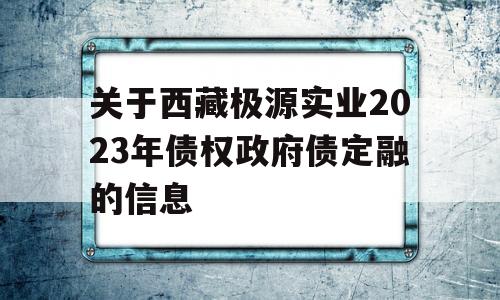 关于西藏极源实业2023年债权政府债定融的信息