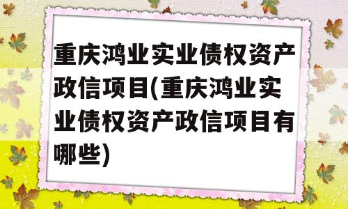 重庆鸿业实业债权资产政信项目(重庆鸿业实业债权资产政信项目有哪些)