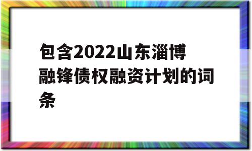 包含2022山东淄博融锋债权融资计划的词条