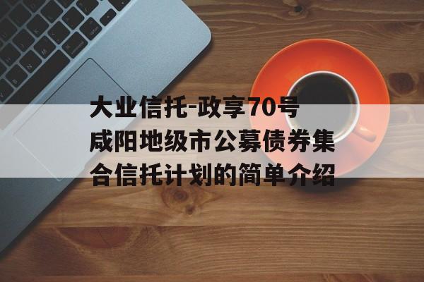 大业信托-政享70号咸阳地级市公募债券集合信托计划的简单介绍