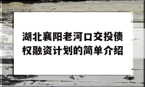 湖北襄阳老河口交投债权融资计划的简单介绍