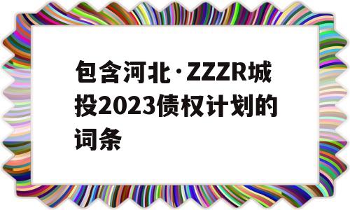 包含河北·ZZZR城投2023债权计划的词条