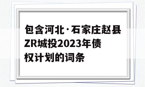 包含河北·石家庄赵县ZR城投2023年债权计划的词条