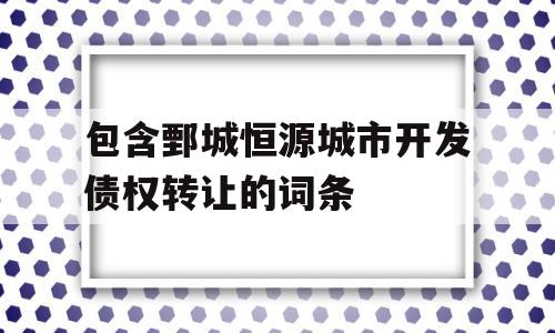 包含鄄城恒源城市开发债权转让的词条