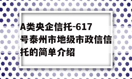 A类央企信托-617号泰州市地级市政信信托的简单介绍