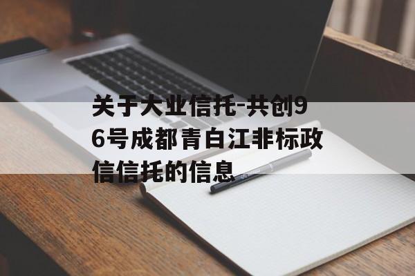 关于大业信托-共创96号成都青白江非标政信信托的信息