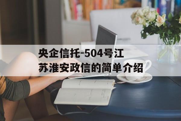 央企信托-504号江苏淮安政信的简单介绍