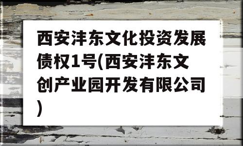 西安沣东文化投资发展债权1号(西安沣东文创产业园开发有限公司)