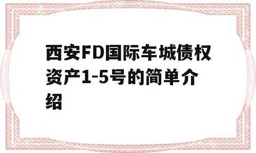 西安FD国际车城债权资产1-5号的简单介绍