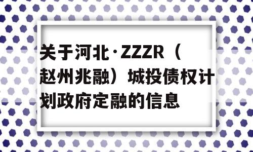 关于河北·ZZZR（赵州兆融）城投债权计划政府定融的信息