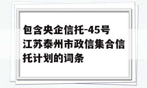 包含央企信托-45号江苏泰州市政信集合信托计划的词条