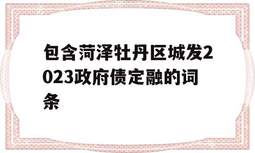 包含菏泽牡丹区城发2023政府债定融的词条