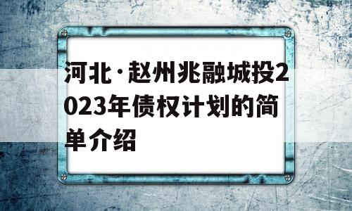 河北·赵州兆融城投2023年债权计划的简单介绍