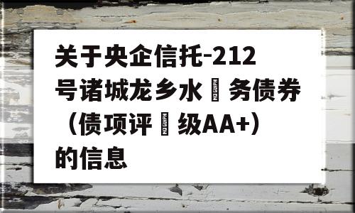 关于央企信托-212号诸城龙乡水‬务债券（债项评‬级AA+）的信息