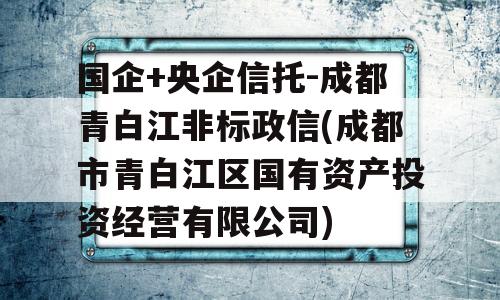 国企+央企信托-成都青白江非标政信(成都市青白江区国有资产投资经营有限公司)