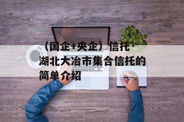 （国企+央企）信托·湖北大冶市集合信托的简单介绍