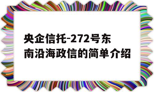 央企信托-272号东南沿海政信的简单介绍