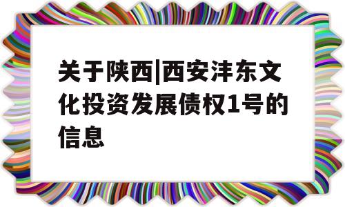 关于陕西|西安沣东文化投资发展债权1号的信息