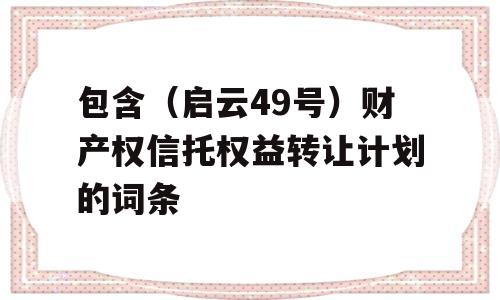 包含（启云49号）财产权信托权益转让计划的词条