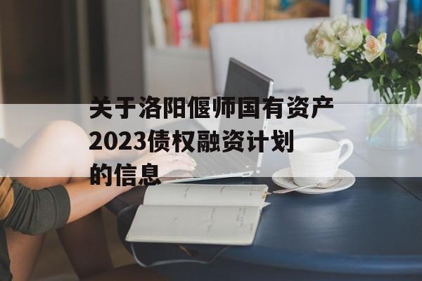 关于洛阳偃师国有资产2023债权融资计划的信息