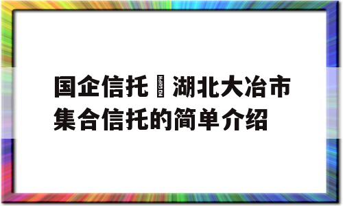 国企信托•湖北大冶市集合信托的简单介绍