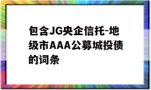 包含JG央企信托-地级市AAA公募城投债的词条