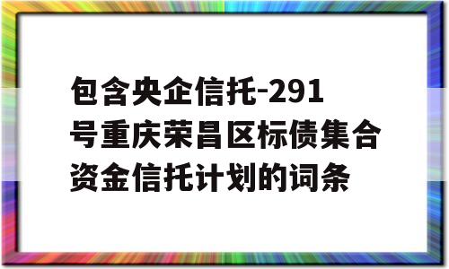 包含央企信托-291号重庆荣昌区标债集合资金信托计划的词条