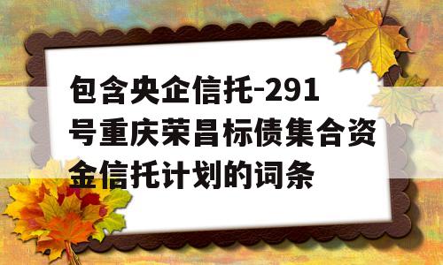 包含央企信托-291号重庆荣昌标债集合资金信托计划的词条