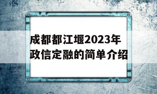 成都都江堰2023年政信定融的简单介绍