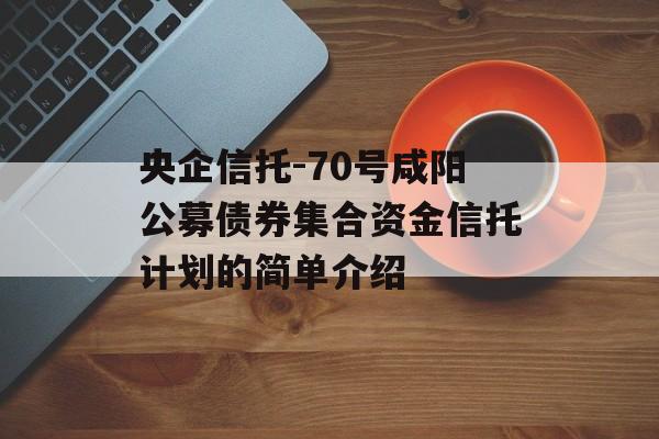 央企信托-70号咸阳公募债券集合资金信托计划的简单介绍