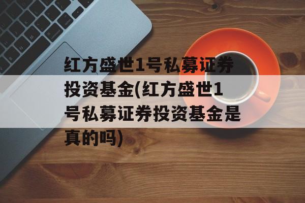 红方盛世1号私募证券投资基金(红方盛世1号私募证券投资基金是真的吗)