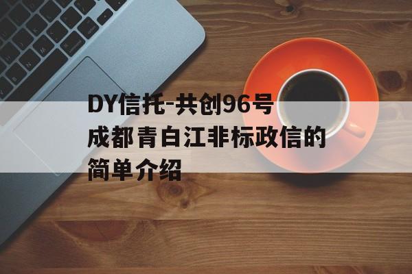 DY信托-共创96号成都青白江非标政信的简单介绍