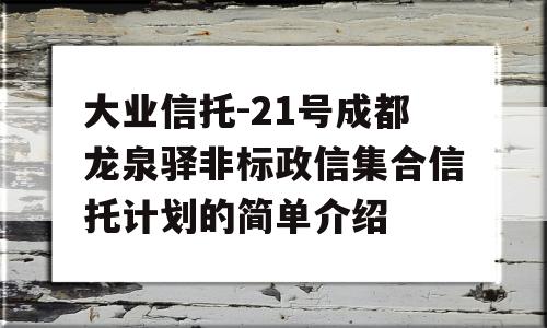 大业信托-21号成都龙泉驿非标政信集合信托计划的简单介绍