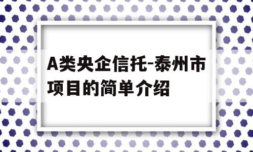 A类央企信托-泰州市项目的简单介绍