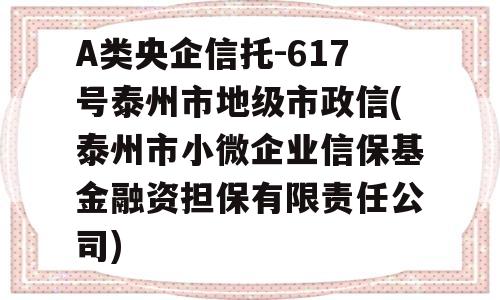 A类央企信托-617号泰州市地级市政信(泰州市小微企业信保基金融资担保有限责任公司)