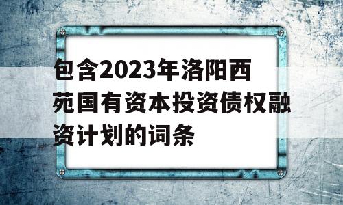 包含2023年洛阳西苑国有资本投资债权融资计划的词条