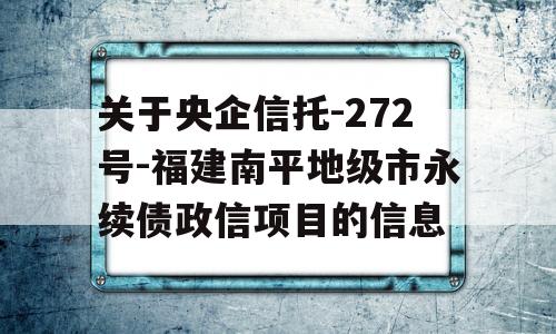 关于央企信托-272号-福建南平地级市永续债政信项目的信息