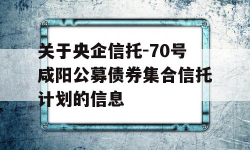 关于央企信托-70号咸阳公募债券集合信托计划的信息