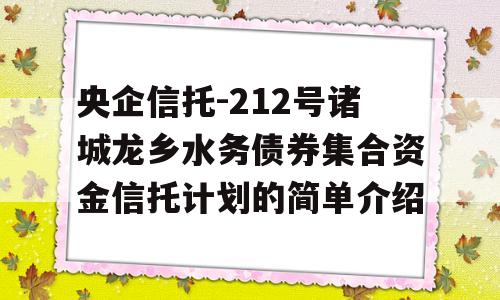 央企信托-212号诸城龙乡水务债券集合资金信托计划的简单介绍