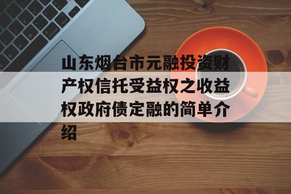 山东烟台市元融投资财产权信托受益权之收益权政府债定融的简单介绍