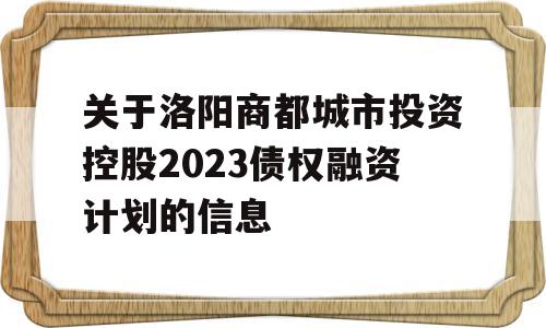 关于洛阳商都城市投资控股2023债权融资计划的信息