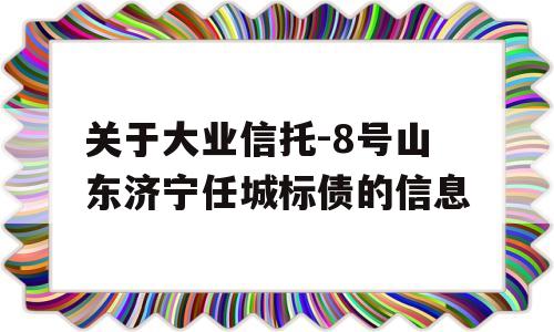 关于大业信托-8号山东济宁任城标债的信息