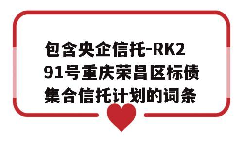 包含央企信托-RK291号重庆荣昌区标债集合信托计划的词条