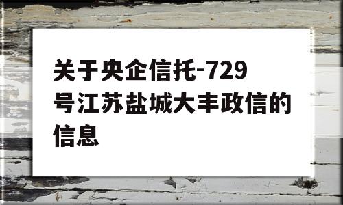 关于央企信托-729号江苏盐城大丰政信的信息