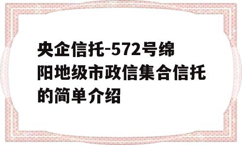 央企信托-572号绵阳地级市政信集合信托的简单介绍